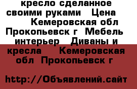 кресло сделанное своими руками › Цена ­ 2 500 - Кемеровская обл., Прокопьевск г. Мебель, интерьер » Диваны и кресла   . Кемеровская обл.,Прокопьевск г.